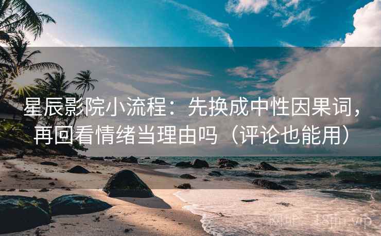 星辰影院小流程：先换成中性因果词，再回看情绪当理由吗（评论也能用）