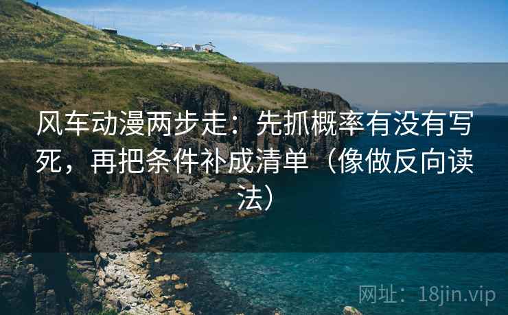 风车动漫两步走：先抓概率有没有写死，再把条件补成清单（像做反向读法）