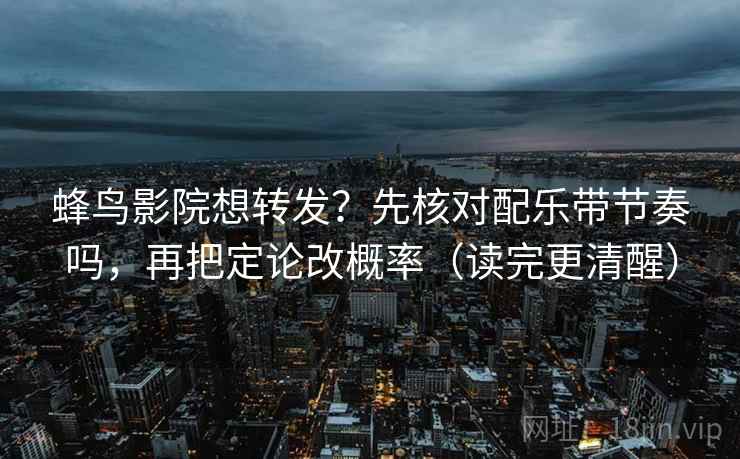 蜂鸟影院想转发？先核对配乐带节奏吗，再把定论改概率（读完更清醒）