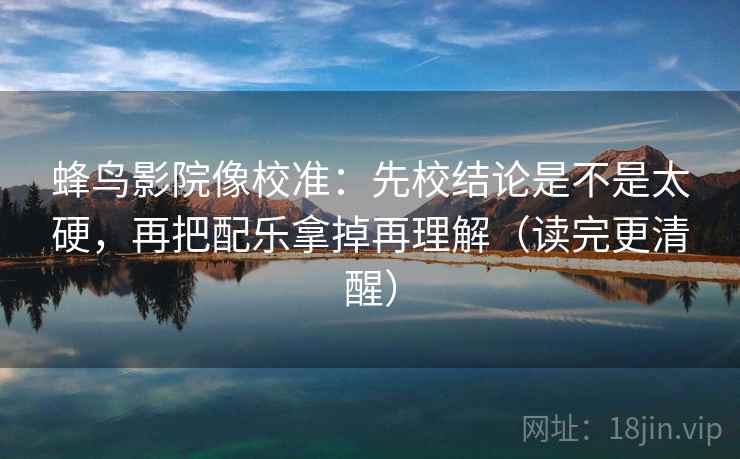 蜂鸟影院像校准：先校结论是不是太硬，再把配乐拿掉再理解（读完更清醒）