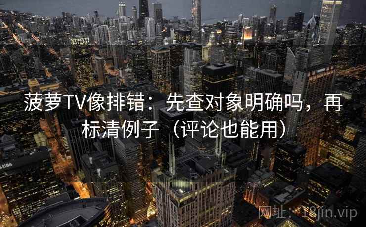 菠萝TV像排错：先查对象明确吗，再标清例子（评论也能用）