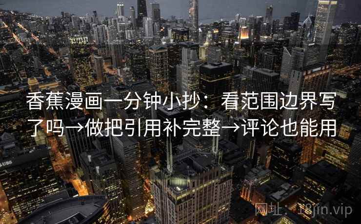 香蕉漫画一分钟小抄：看范围边界写了吗→做把引用补完整→评论也能用
