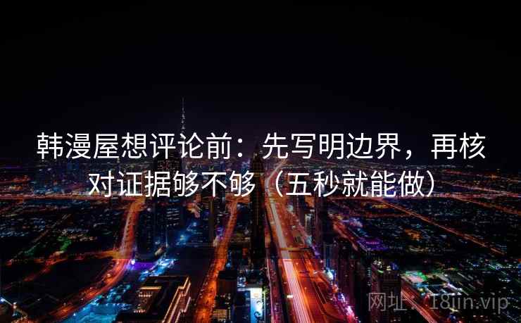 韩漫屋想评论前：先写明边界，再核对证据够不够（五秒就能做）