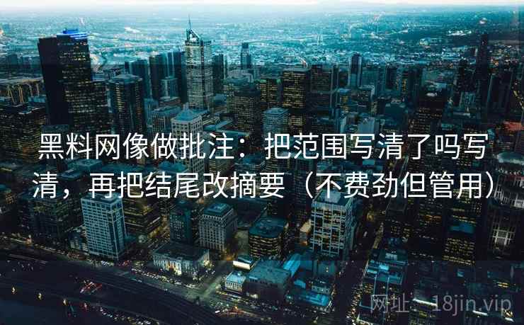 黑料网像做批注：把范围写清了吗写清，再把结尾改摘要（不费劲但管用）
