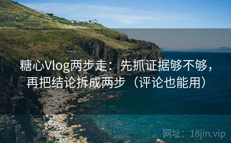 糖心Vlog两步走：先抓证据够不够，再把结论拆成两步（评论也能用）