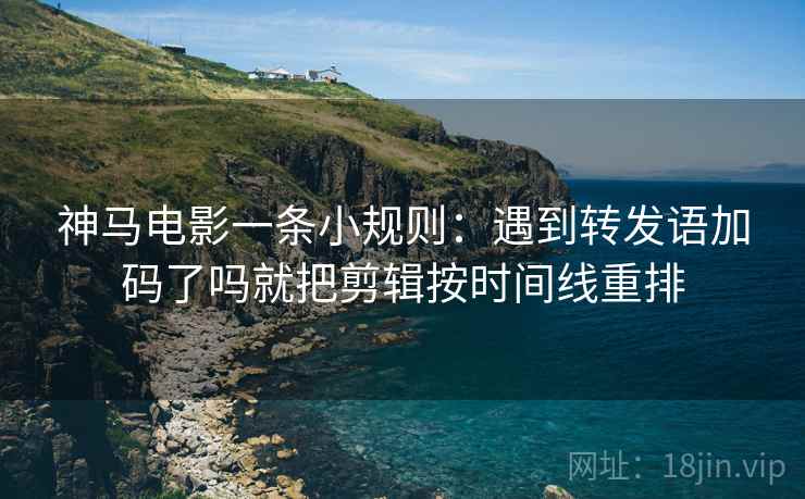 神马电影一条小规则：遇到转发语加码了吗就把剪辑按时间线重排
