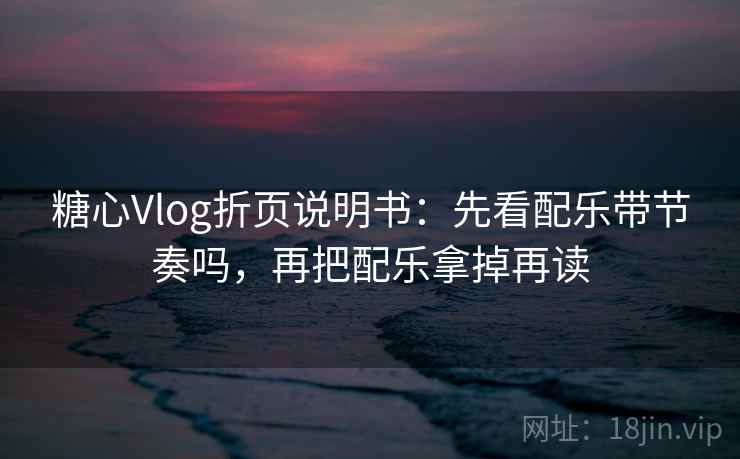 糖心Vlog折页说明书：先看配乐带节奏吗，再把配乐拿掉再读