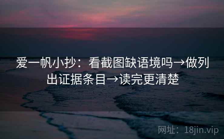 爱一帆小抄：看截图缺语境吗→做列出证据条目→读完更清楚