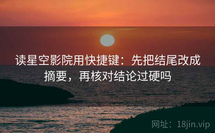 读星空影院用快捷键：先把结尾改成摘要，再核对结论过硬吗