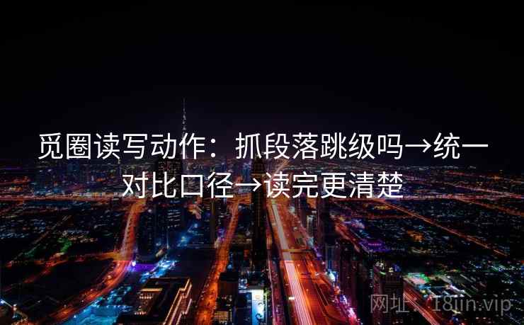 觅圈读写动作：抓段落跳级吗→统一对比口径→读完更清楚