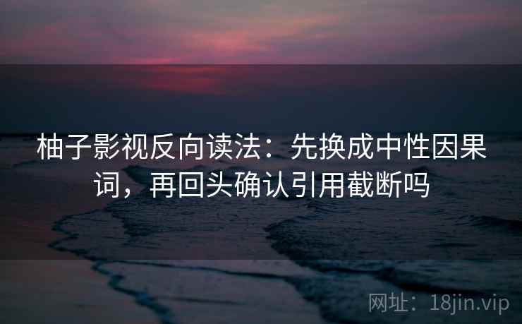 柚子影视反向读法：先换成中性因果词，再回头确认引用截断吗