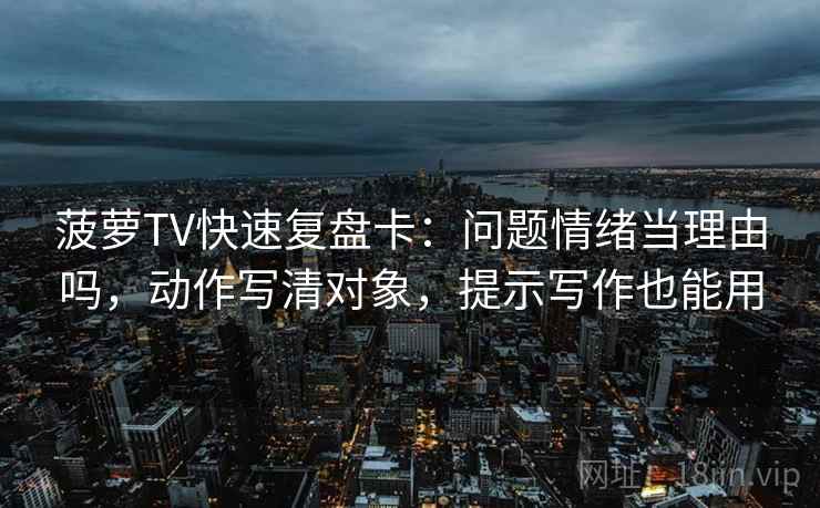 菠萝TV快速复盘卡：问题情绪当理由吗，动作写清对象，提示写作也能用