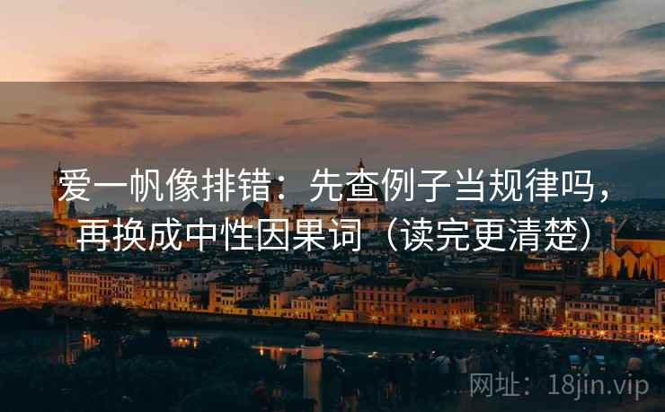 爱一帆像排错：先查例子当规律吗，再换成中性因果词（读完更清楚）