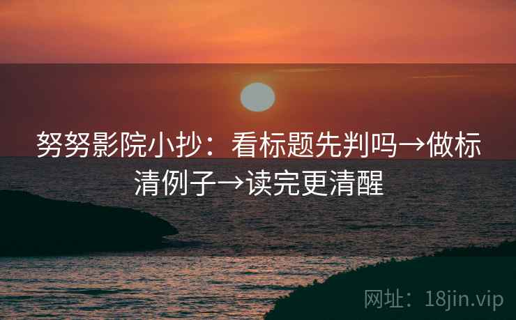 努努影院小抄：看标题先判吗→做标清例子→读完更清醒