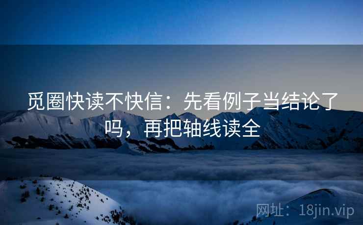 觅圈快读不快信：先看例子当结论了吗，再把轴线读全