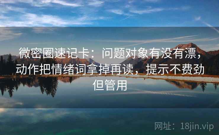 微密圈速记卡：问题对象有没有漂，动作把情绪词拿掉再读，提示不费劲但管用