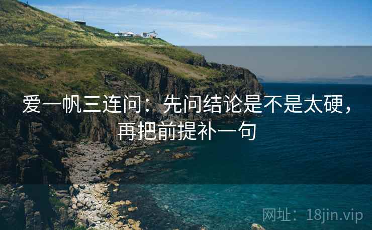 爱一帆三连问：先问结论是不是太硬，再把前提补一句