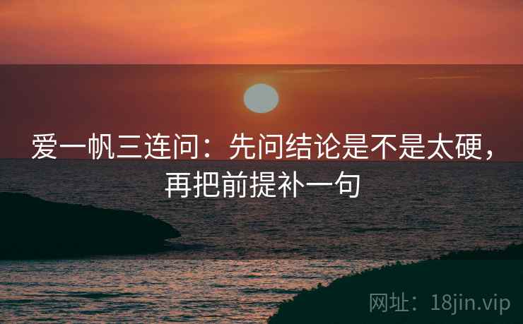 爱一帆三连问：先问结论是不是太硬，再把前提补一句