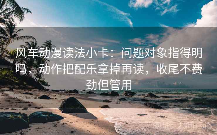 风车动漫读法小卡：问题对象指得明吗，动作把配乐拿掉再读，收尾不费劲但管用