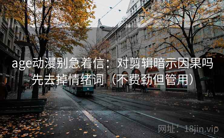 age动漫别急着信：对剪辑暗示因果吗先去掉情绪词（不费劲但管用）