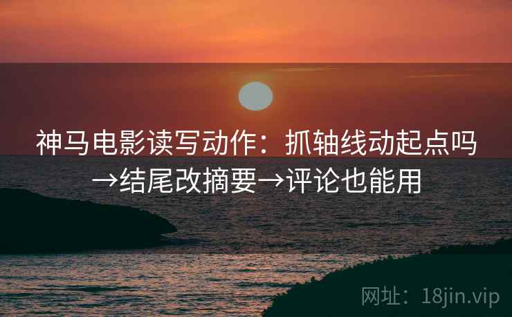 神马电影读写动作：抓轴线动起点吗→结尾改摘要→评论也能用