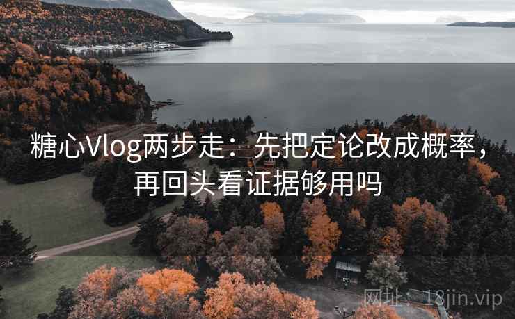 糖心Vlog两步走：先把定论改成概率，再回头看证据够用吗