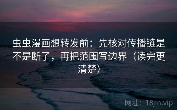 虫虫漫画想转发前：先核对传播链是不是断了，再把范围写边界（读完更清楚）