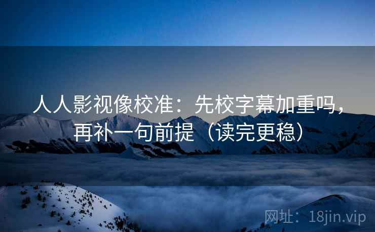 人人影视像校准：先校字幕加重吗，再补一句前提（读完更稳）