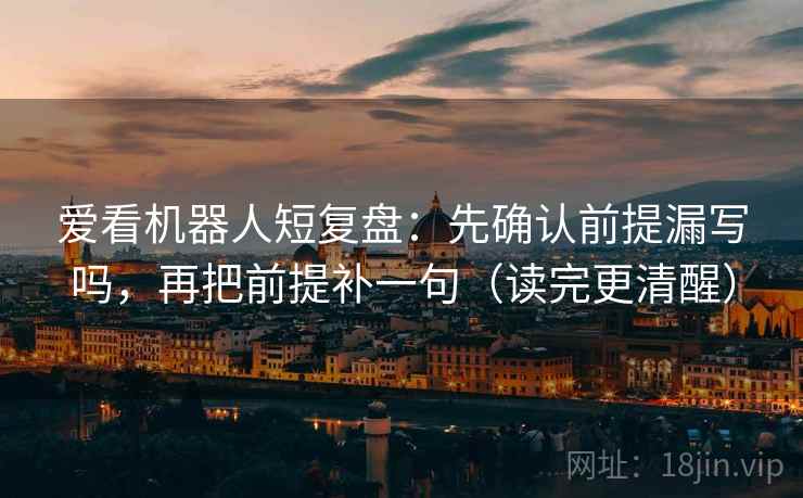 爱看机器人短复盘：先确认前提漏写吗，再把前提补一句（读完更清醒）