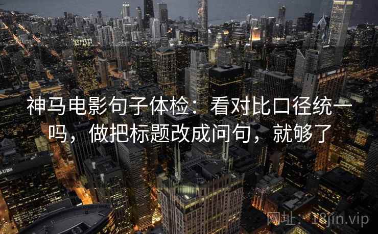 神马电影句子体检：看对比口径统一吗，做把标题改成问句，就够了