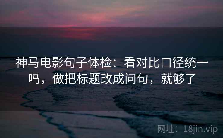 神马电影句子体检：看对比口径统一吗，做把标题改成问句，就够了