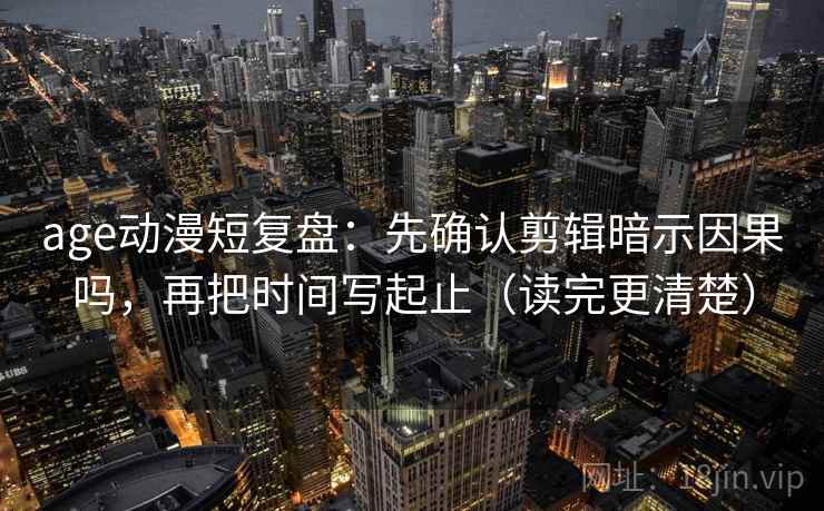 age动漫短复盘：先确认剪辑暗示因果吗，再把时间写起止（读完更清楚）