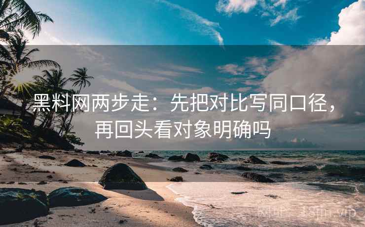黑料网两步走：先把对比写同口径，再回头看对象明确吗