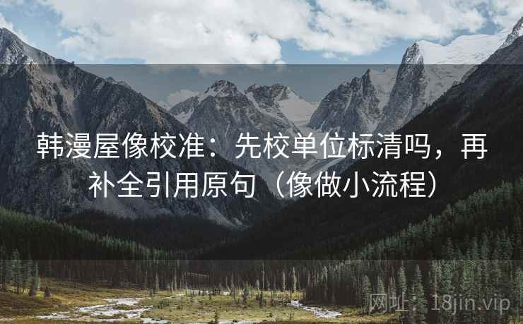韩漫屋像校准：先校单位标清吗，再补全引用原句（像做小流程）