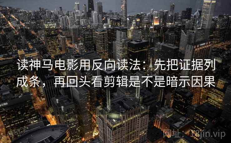 读神马电影用反向读法：先把证据列成条，再回头看剪辑是不是暗示因果