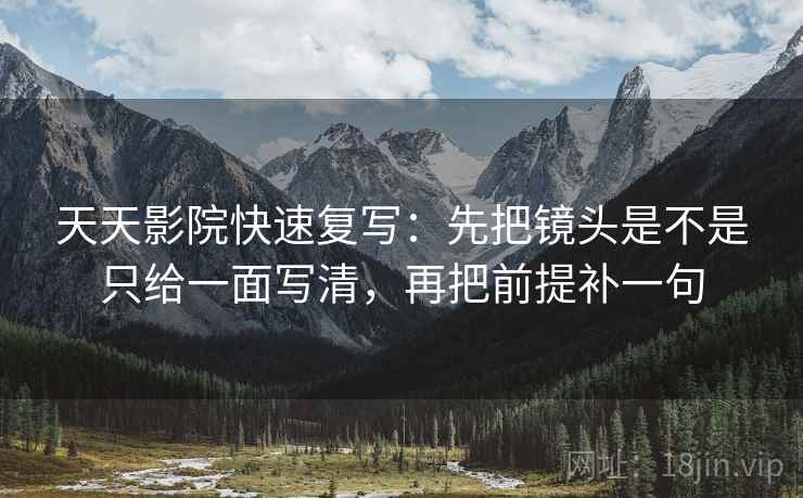 天天影院快速复写：先把镜头是不是只给一面写清，再把前提补一句