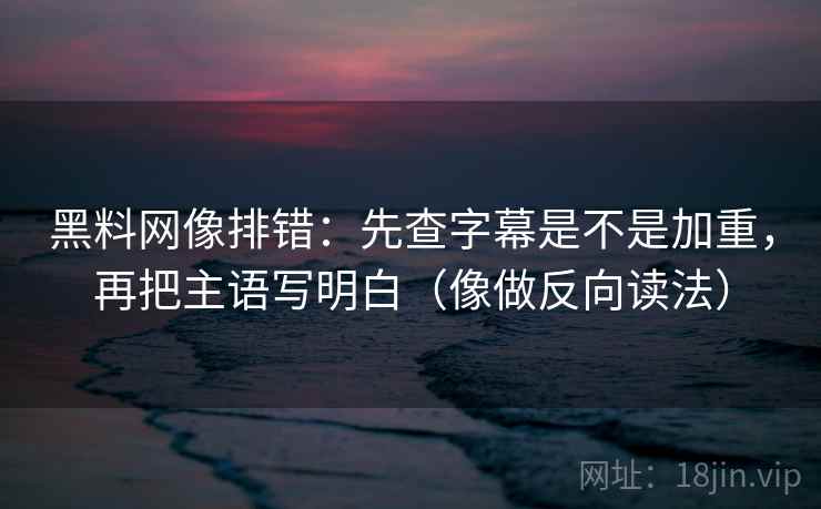黑料网像排错：先查字幕是不是加重，再把主语写明白（像做反向读法）
