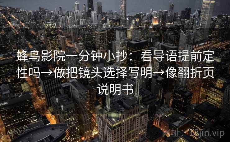 蜂鸟影院一分钟小抄：看导语提前定性吗→做把镜头选择写明→像翻折页说明书