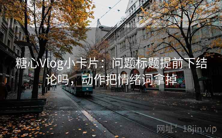 糖心Vlog小卡片：问题标题提前下结论吗，动作把情绪词拿掉