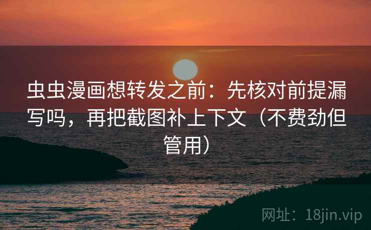 虫虫漫画想转发之前：先核对前提漏写吗，再把截图补上下文（不费劲但管用）