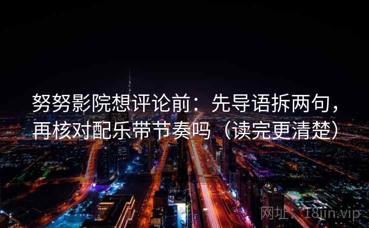 努努影院想评论前：先导语拆两句，再核对配乐带节奏吗（读完更清楚）