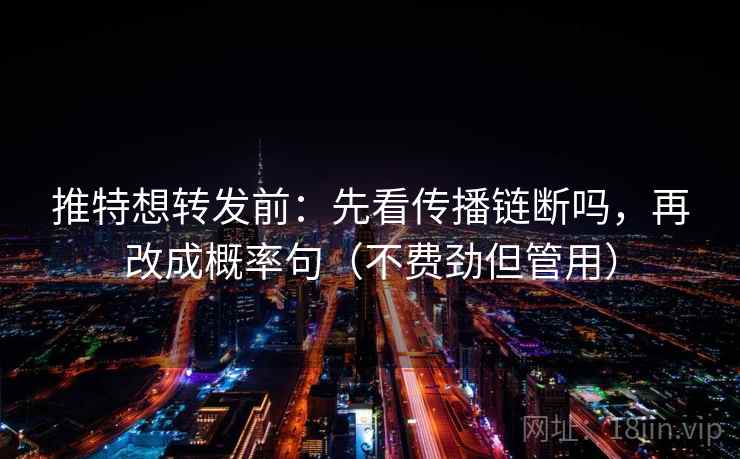 推特想转发前：先看传播链断吗，再改成概率句（不费劲但管用）