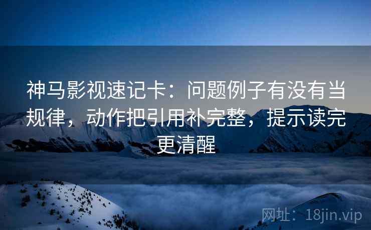神马影视速记卡：问题例子有没有当规律，动作把引用补完整，提示读完更清醒