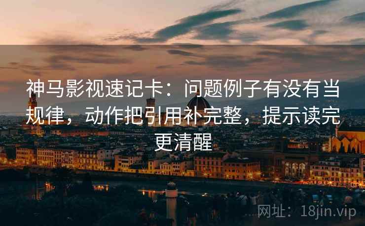 神马影视速记卡：问题例子有没有当规律，动作把引用补完整，提示读完更清醒