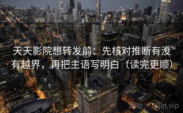 天天影院想转发前：先核对推断有没有越界，再把主语写明白（读完更顺）