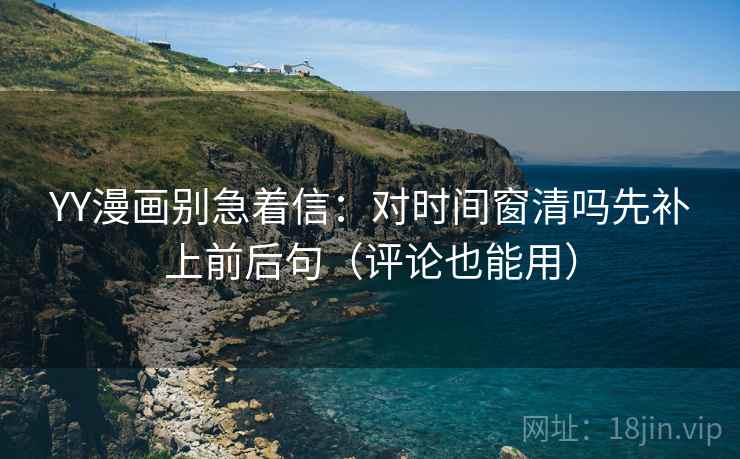 YY漫画别急着信：对时间窗清吗先补上前后句（评论也能用）