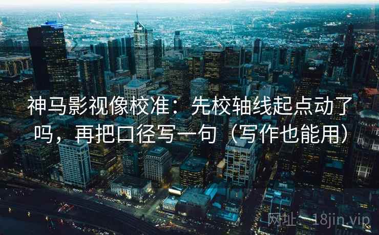 神马影视像校准：先校轴线起点动了吗，再把口径写一句（写作也能用）