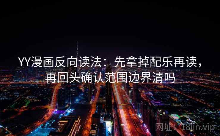 YY漫画反向读法：先拿掉配乐再读，再回头确认范围边界清吗