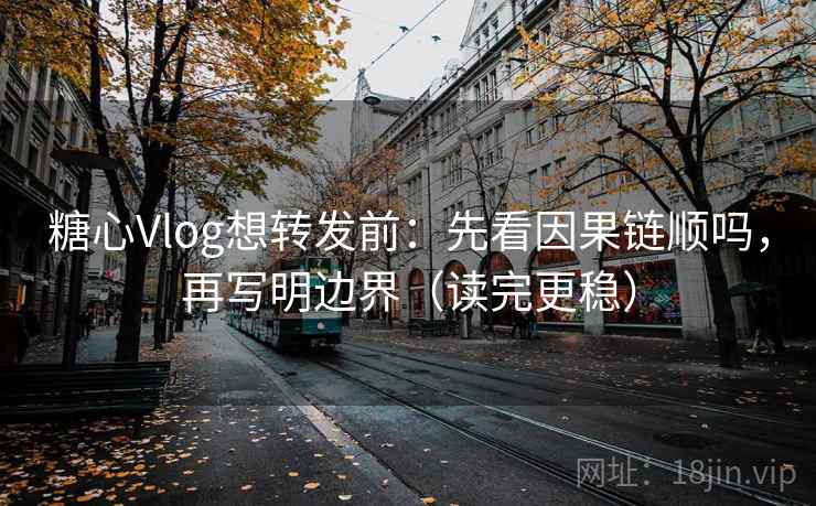 糖心Vlog想转发前：先看因果链顺吗，再写明边界（读完更稳）