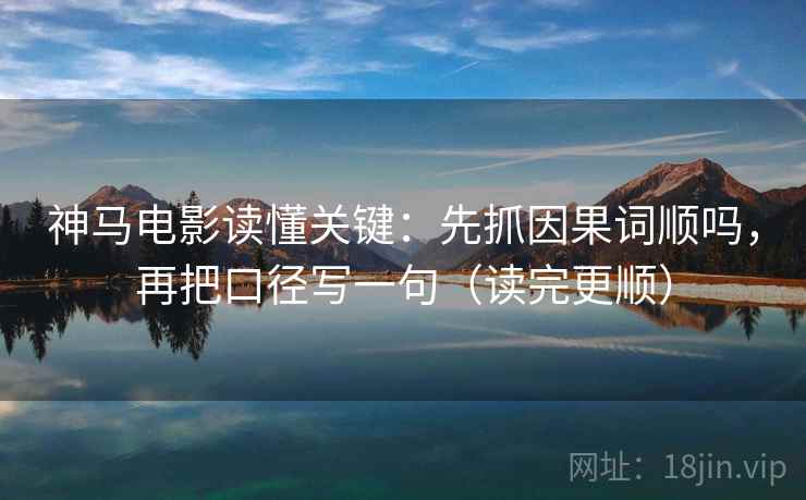 神马电影读懂关键：先抓因果词顺吗，再把口径写一句（读完更顺）